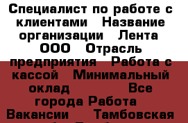 Специалист по работе с клиентами › Название организации ­ Лента, ООО › Отрасль предприятия ­ Работа с кассой › Минимальный оклад ­ 17 000 - Все города Работа » Вакансии   . Тамбовская обл.,Тамбов г.